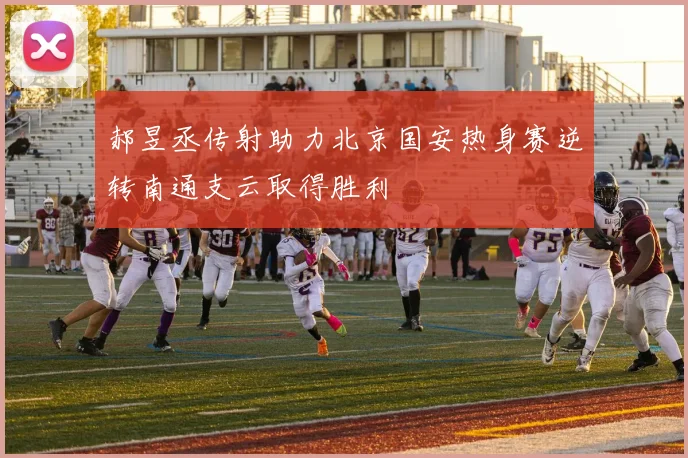 郝昱丞传射助力北京国安热身赛逆转南通支云取得胜利