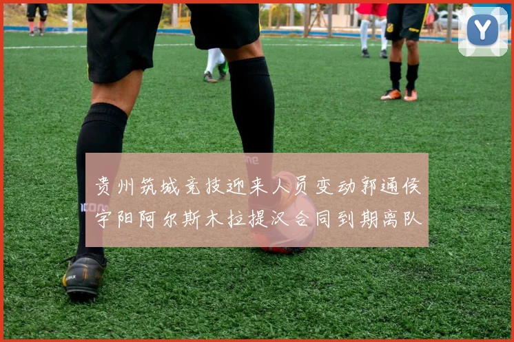 贵州筑城竞技迎来人员变动郭通侯宇阳阿尔斯木拉提汉合同到期离队
