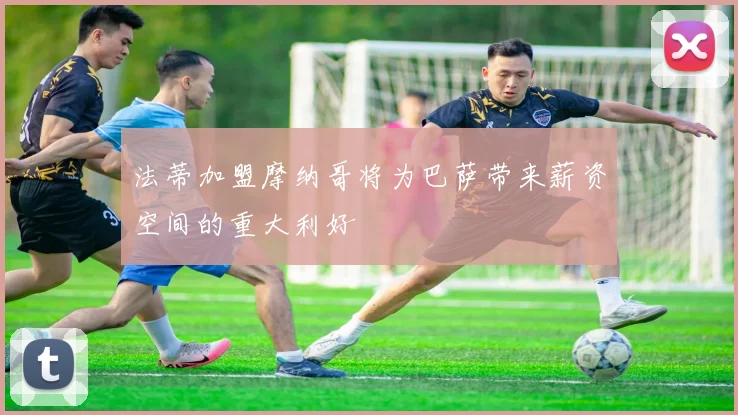 法蒂加盟摩纳哥将为巴萨带来薪资空间的重大利好