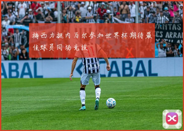 梅西力挺内马尔参加世界杯期待最佳球员同场竞技