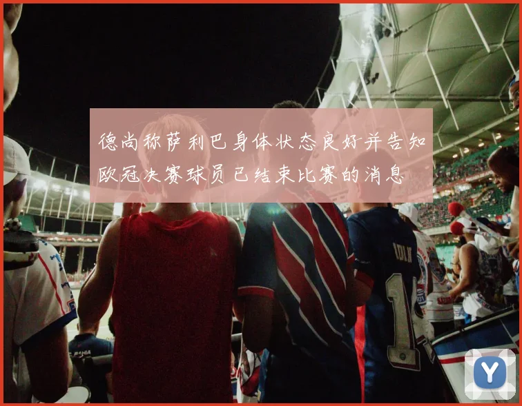 德尚称萨利巴身体状态良好并告知欧冠决赛球员已结束比赛的消息