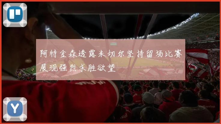 阿特金森透露米切尔坚持留场比赛展现强烈求胜欲望