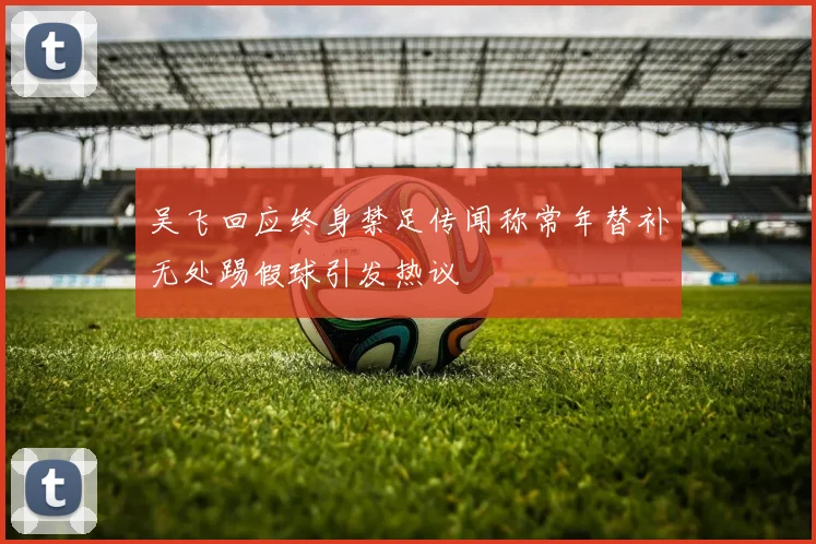 吴飞回应终身禁足传闻称常年替补无处踢假球引发热议