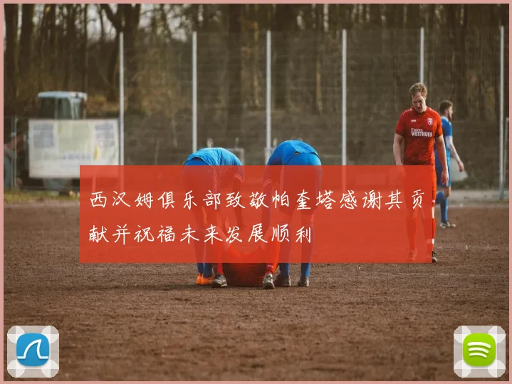 西汉姆俱乐部致敬帕奎塔感谢其贡献并祝福未来发展顺利