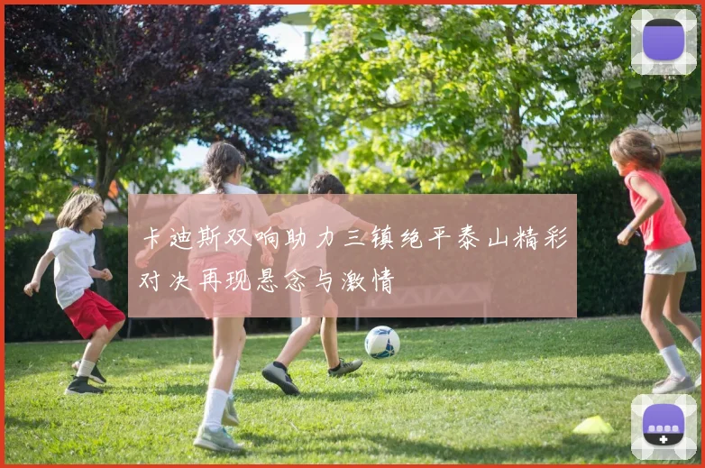 卡迪斯双响助力三镇绝平泰山精彩对决再现悬念与激情