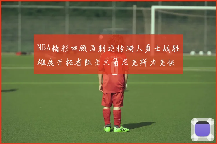 NBA精彩回顾马刺逆转湖人勇士战胜雄鹿开拓者阻击火箭尼克斯力克快船