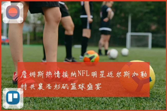 詹姆斯热情接纳NFL明星迈尔斯加勒特共襄洛杉矶篮球盛宴