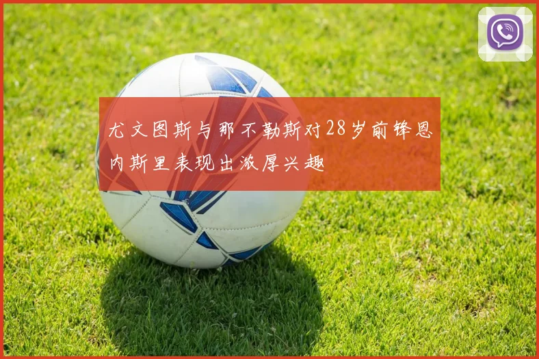 尤文图斯与那不勒斯对28岁前锋恩内斯里表现出浓厚兴趣