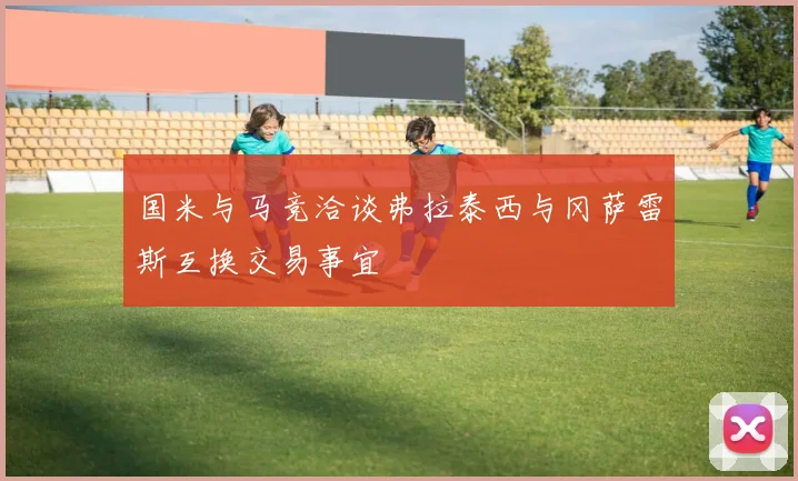 国米与马竞洽谈弗拉泰西与冈萨雷斯互换交易事宜