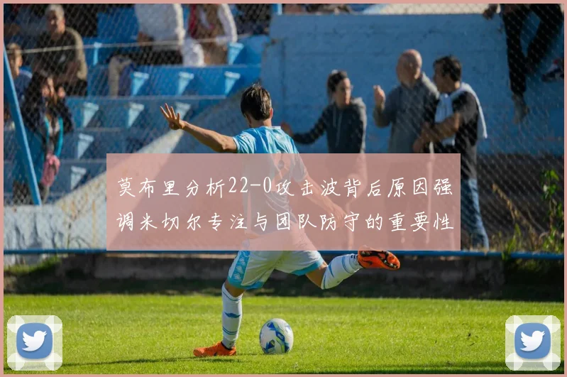 莫布里分析22-0攻击波背后原因强调米切尔专注与团队防守的重要性