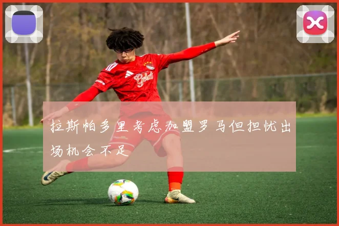 拉斯帕多里考虑加盟罗马但担忧出场机会不足