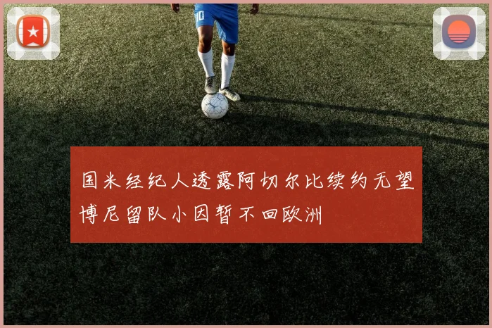 国米经纪人透露阿切尔比续约无望博尼留队小因暂不回欧洲