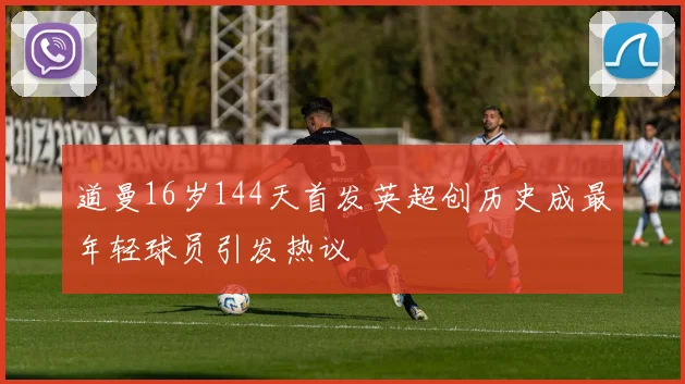 道曼16岁144天首发英超创历史成最年轻球员引发热议