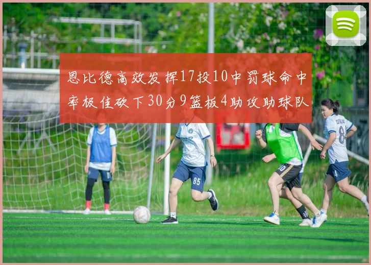 恩比德高效发挥17投10中罚球命中率极佳砍下30分9篮板4助攻助球队获胜